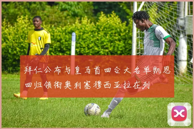 拜仁公布与皇马首回合大名单凯恩回归领衔奥利塞穆西亚拉在列