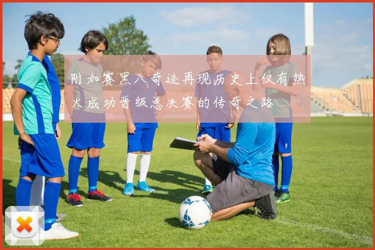 附加赛黑八奇迹再现历史上仅有热火成功晋级总决赛的传奇之路