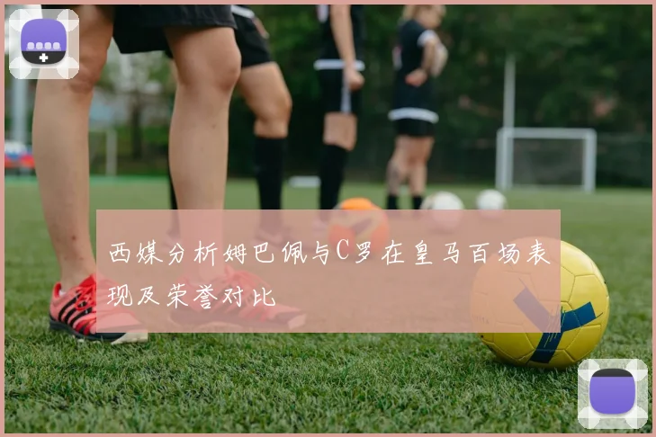 西媒分析姆巴佩与C罗在皇马百场表现及荣誉对比