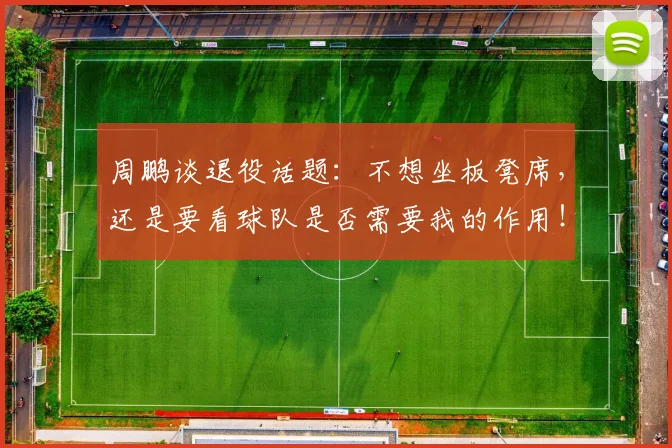 周鹏谈退役话题：不想坐板凳席，还是要看球队是否需要我的作用！