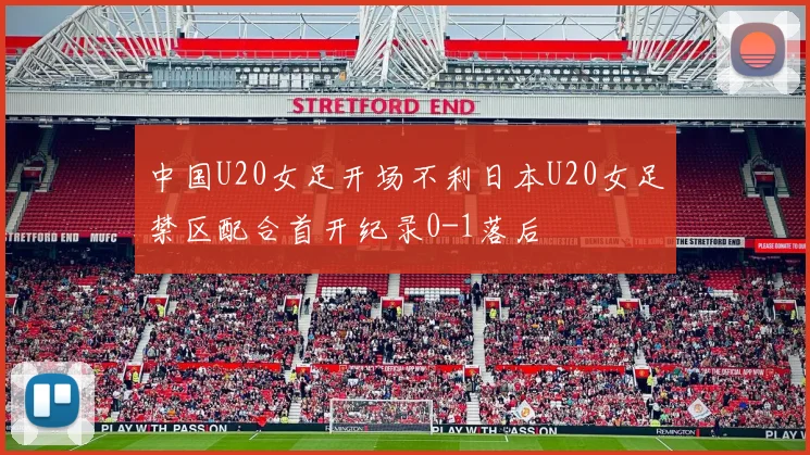 中国U20女足开场不利日本U20女足禁区配合首开纪录0-1落后