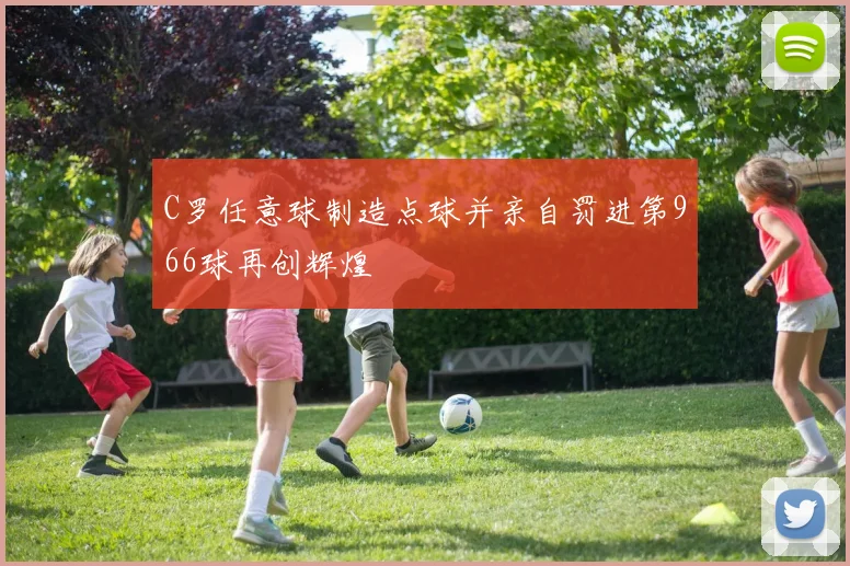 C罗任意球制造点球并亲自罚进第966球再创辉煌