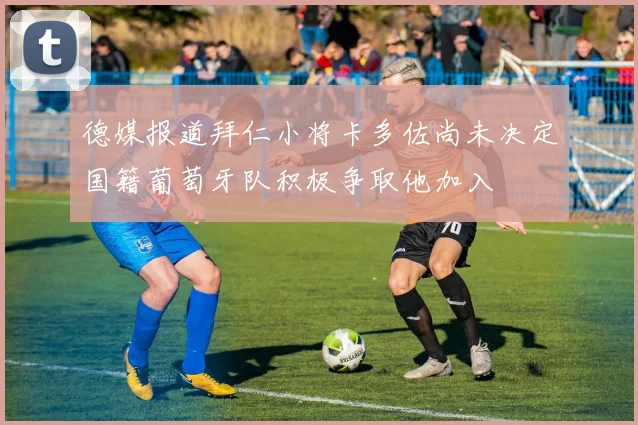 德媒报道拜仁小将卡多佐尚未决定国籍葡萄牙队积极争取他加入