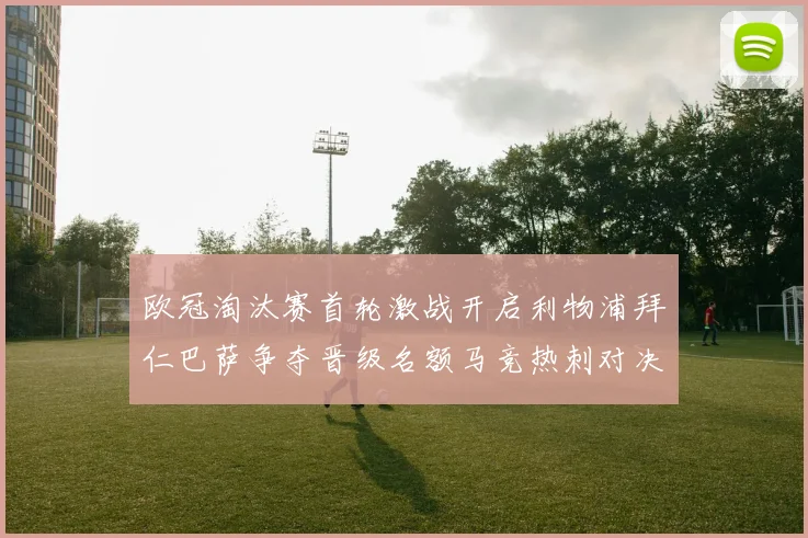 欧冠淘汰赛首轮激战开启利物浦拜仁巴萨争夺晋级名额马竞热刺对决引关注