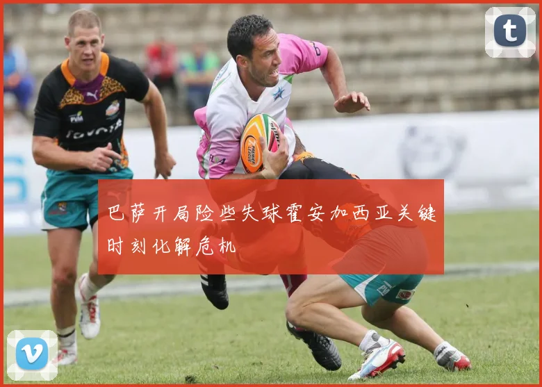 巴萨开局险些失球霍安加西亚关键时刻化解危机
