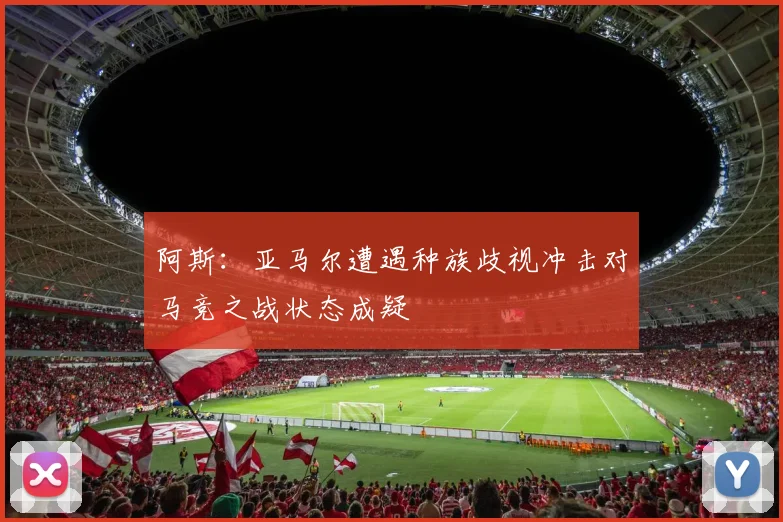 阿斯：亚马尔遭遇种族歧视冲击对马竞之战状态成疑