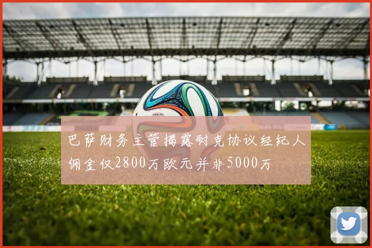巴萨财务主管揭露耐克协议经纪人佣金仅2800万欧元并非5000万