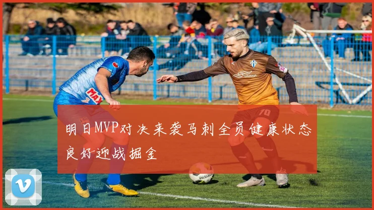 明日MVP对决来袭马刺全员健康状态良好迎战掘金