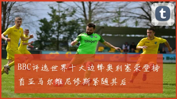 BBC评选世界十大边锋奥利塞荣登榜首亚马尔维尼修斯紧随其后