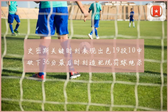 史密斯关键时刻表现出色19投10中砍下36分最后时刻造犯规罚球绝杀对手