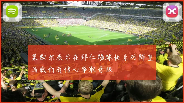 莱默尔表示在拜仁踢球快乐对阵皇马我们有信心争取晋级
