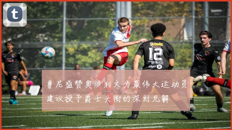 鲁尼盛赞奥沙利文为最伟大运动员建议授予爵士头衔的深刻见解