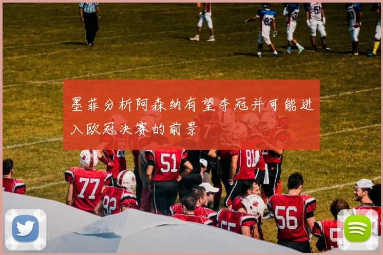 墨菲分析阿森纳有望夺冠并可能进入欧冠决赛的前景