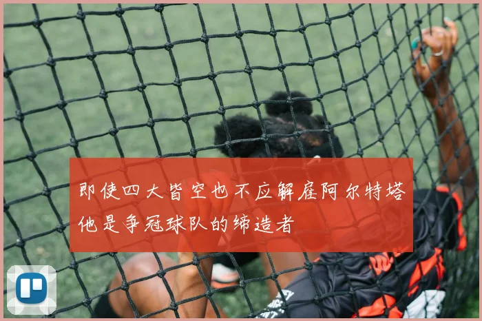 即使四大皆空也不应解雇阿尔特塔他是争冠球队的缔造者